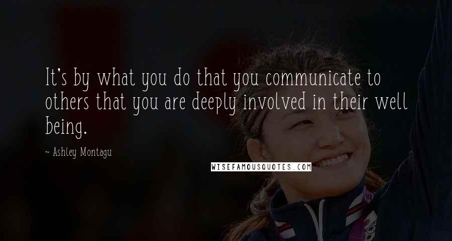 Ashley Montagu Quotes: It's by what you do that you communicate to others that you are deeply involved in their well being.