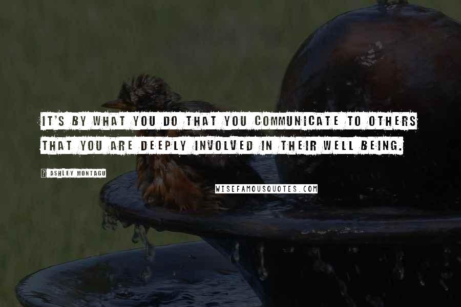 Ashley Montagu Quotes: It's by what you do that you communicate to others that you are deeply involved in their well being.