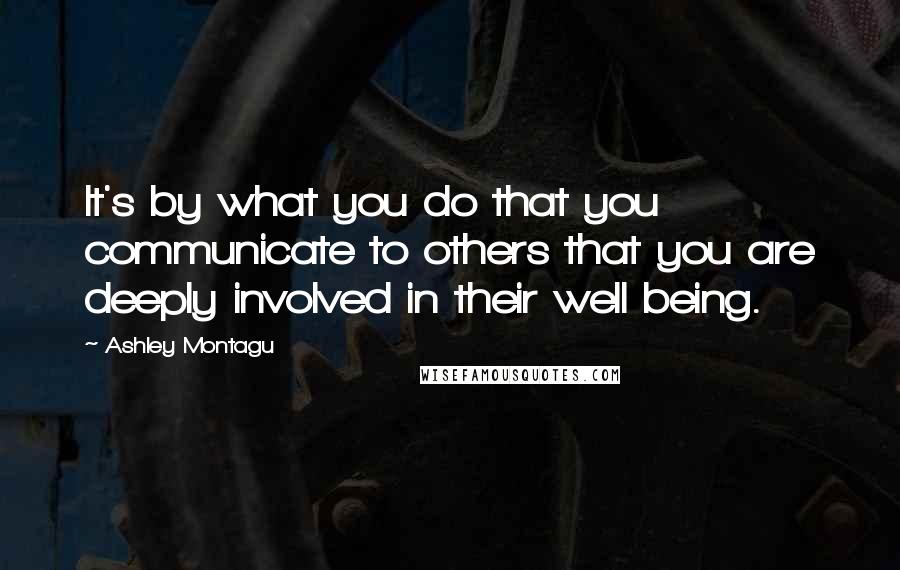 Ashley Montagu Quotes: It's by what you do that you communicate to others that you are deeply involved in their well being.