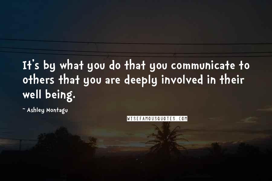 Ashley Montagu Quotes: It's by what you do that you communicate to others that you are deeply involved in their well being.