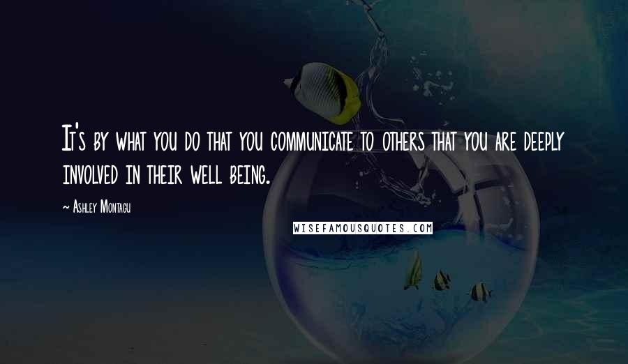 Ashley Montagu Quotes: It's by what you do that you communicate to others that you are deeply involved in their well being.