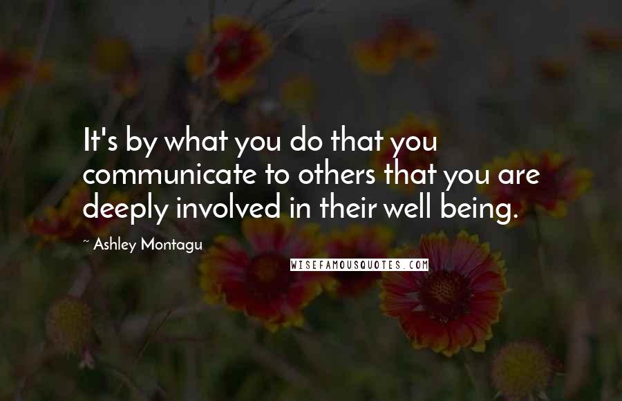 Ashley Montagu Quotes: It's by what you do that you communicate to others that you are deeply involved in their well being.