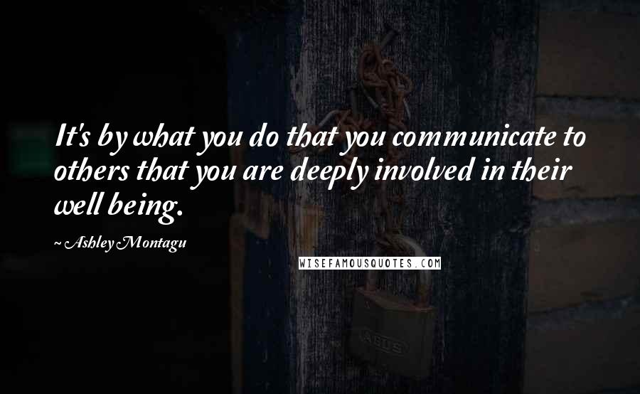 Ashley Montagu Quotes: It's by what you do that you communicate to others that you are deeply involved in their well being.