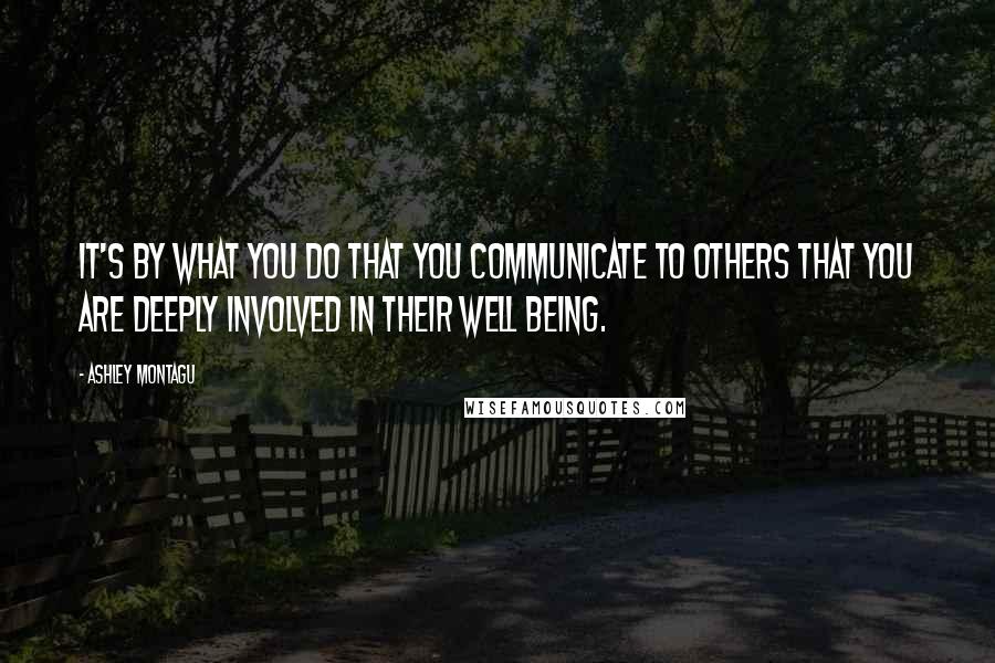 Ashley Montagu Quotes: It's by what you do that you communicate to others that you are deeply involved in their well being.