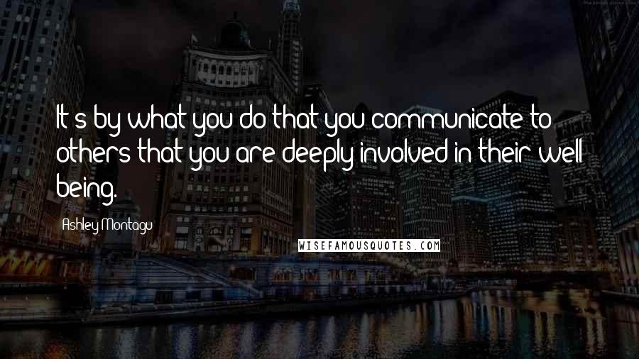 Ashley Montagu Quotes: It's by what you do that you communicate to others that you are deeply involved in their well being.