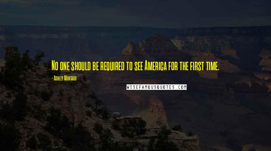 Ashley Montagu Quotes: No one should be required to see America for the first time.