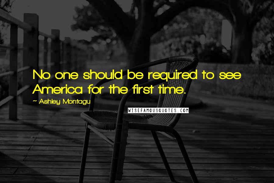 Ashley Montagu Quotes: No one should be required to see America for the first time.