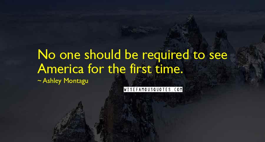 Ashley Montagu Quotes: No one should be required to see America for the first time.