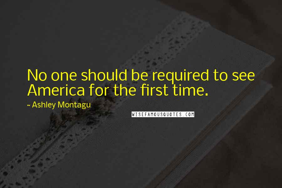 Ashley Montagu Quotes: No one should be required to see America for the first time.