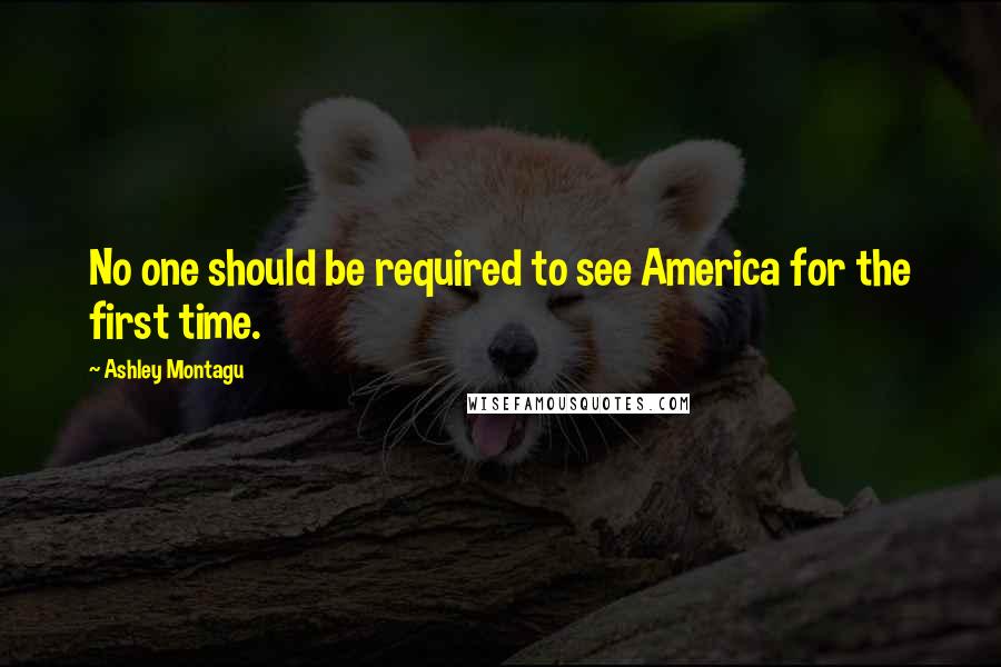 Ashley Montagu Quotes: No one should be required to see America for the first time.