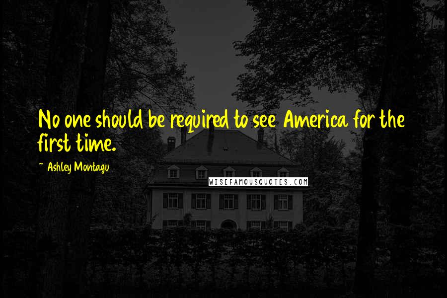 Ashley Montagu Quotes: No one should be required to see America for the first time.