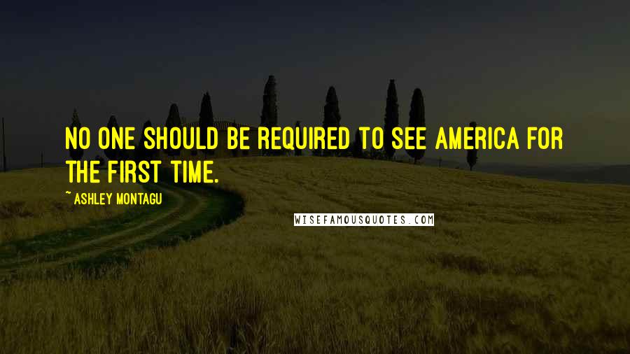 Ashley Montagu Quotes: No one should be required to see America for the first time.