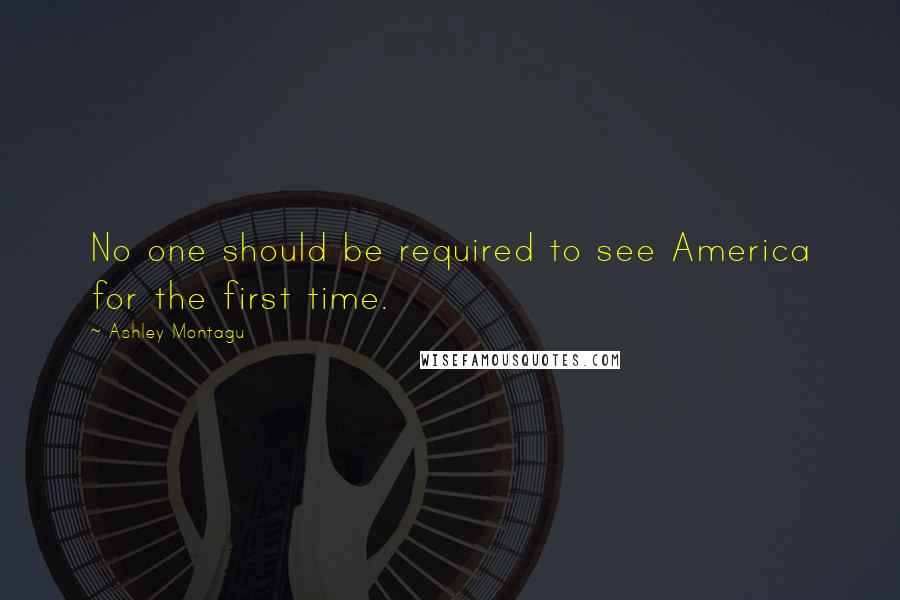 Ashley Montagu Quotes: No one should be required to see America for the first time.