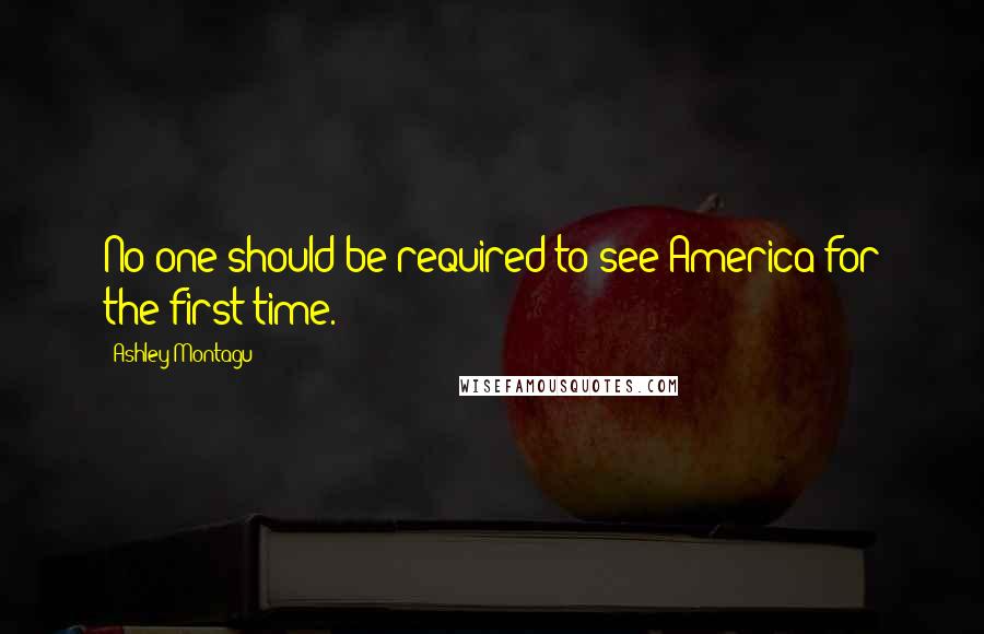 Ashley Montagu Quotes: No one should be required to see America for the first time.
