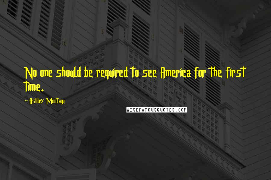 Ashley Montagu Quotes: No one should be required to see America for the first time.