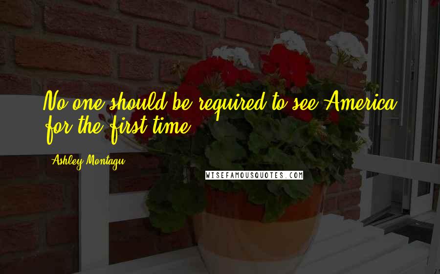 Ashley Montagu Quotes: No one should be required to see America for the first time.