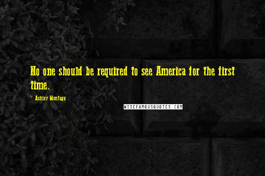 Ashley Montagu Quotes: No one should be required to see America for the first time.