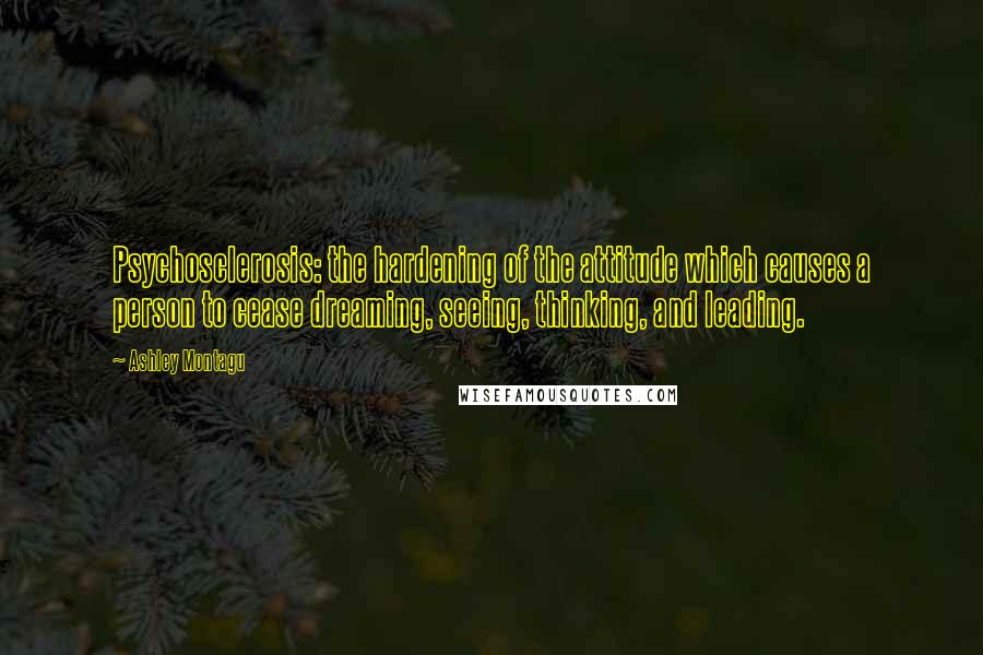 Ashley Montagu Quotes: Psychosclerosis: the hardening of the attitude which causes a person to cease dreaming, seeing, thinking, and leading.