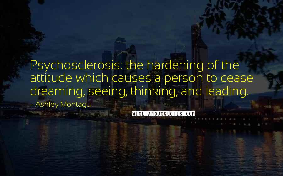 Ashley Montagu Quotes: Psychosclerosis: the hardening of the attitude which causes a person to cease dreaming, seeing, thinking, and leading.