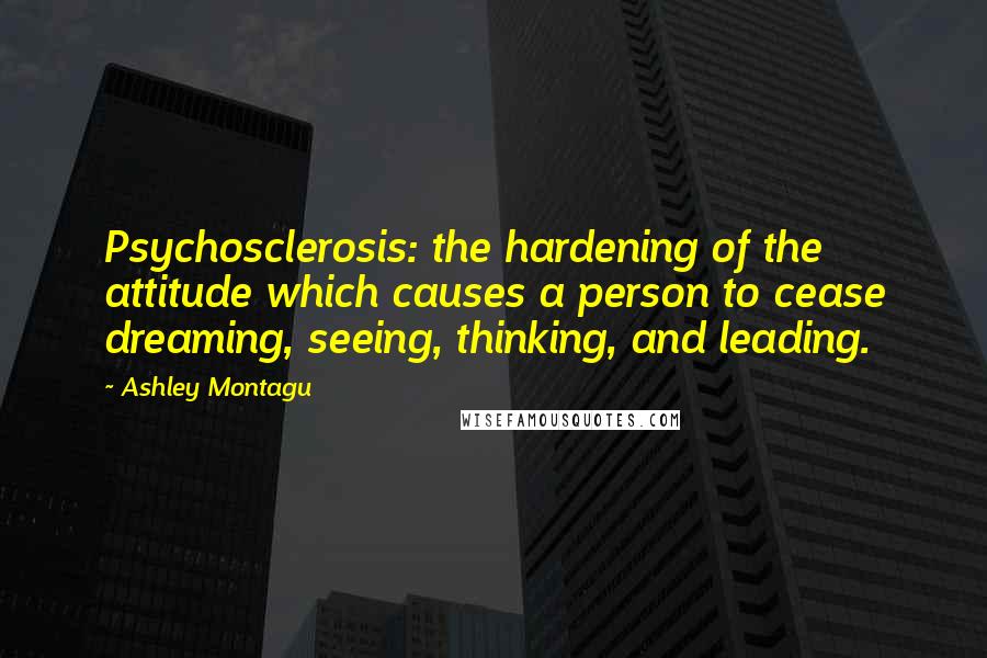 Ashley Montagu Quotes: Psychosclerosis: the hardening of the attitude which causes a person to cease dreaming, seeing, thinking, and leading.