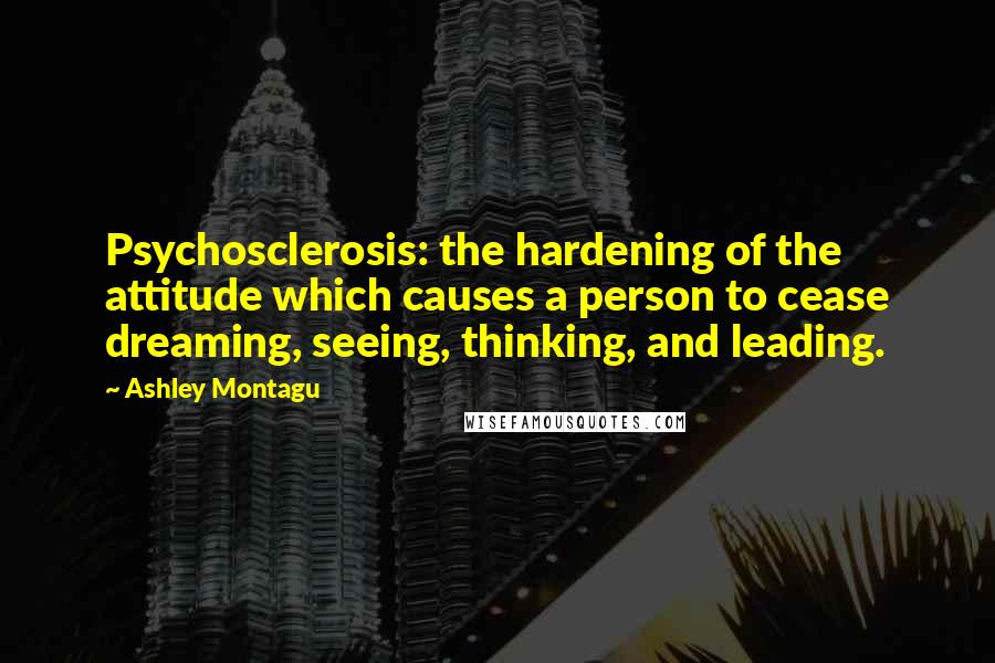 Ashley Montagu Quotes: Psychosclerosis: the hardening of the attitude which causes a person to cease dreaming, seeing, thinking, and leading.