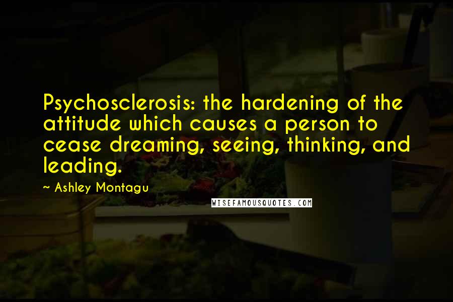 Ashley Montagu Quotes: Psychosclerosis: the hardening of the attitude which causes a person to cease dreaming, seeing, thinking, and leading.