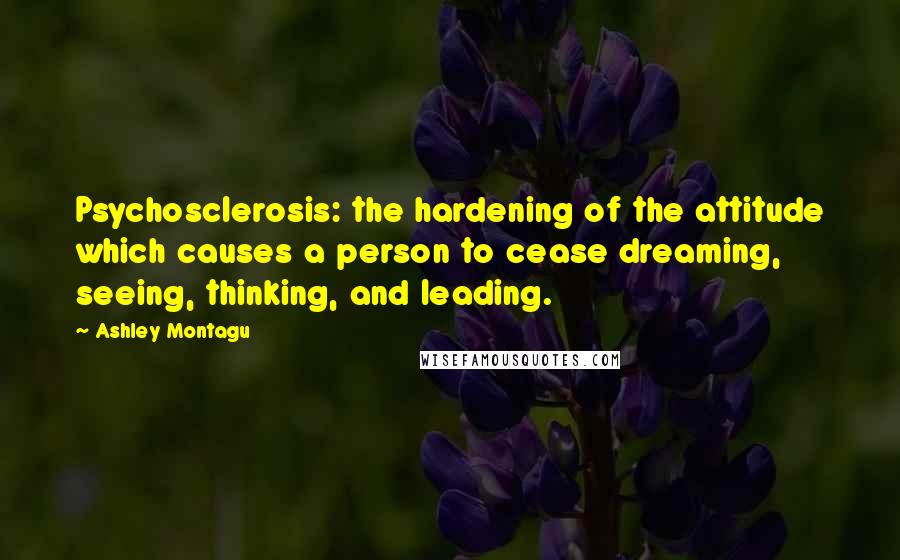 Ashley Montagu Quotes: Psychosclerosis: the hardening of the attitude which causes a person to cease dreaming, seeing, thinking, and leading.