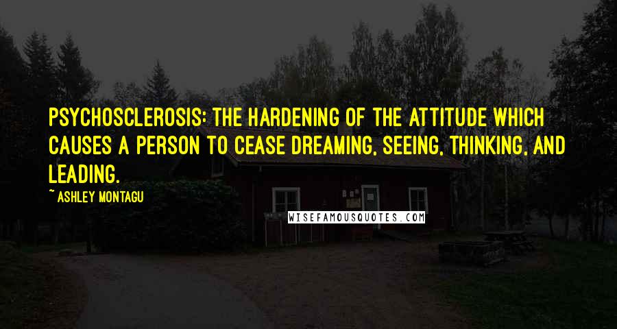 Ashley Montagu Quotes: Psychosclerosis: the hardening of the attitude which causes a person to cease dreaming, seeing, thinking, and leading.