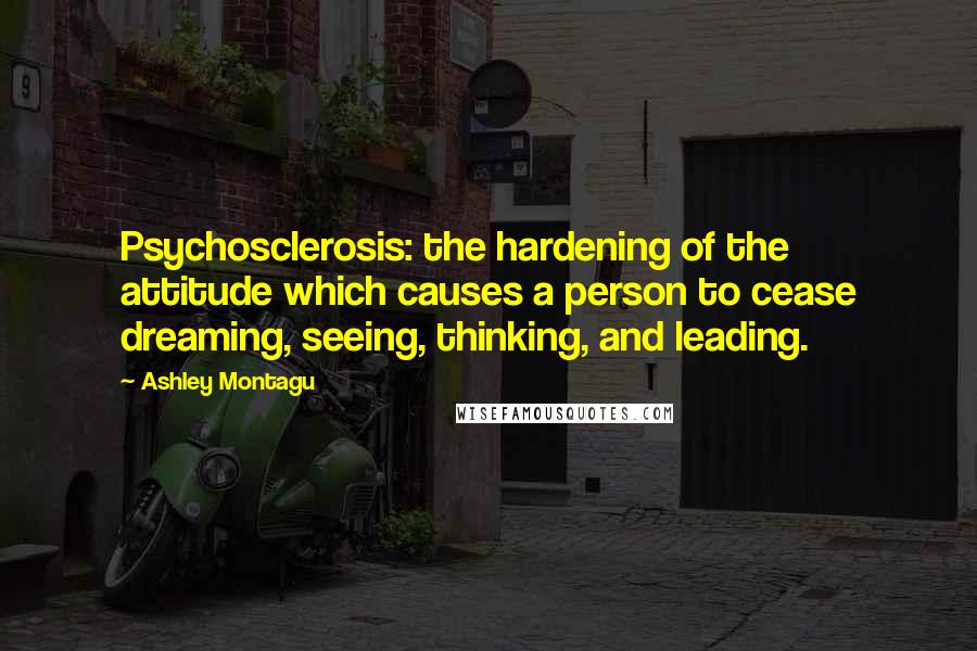 Ashley Montagu Quotes: Psychosclerosis: the hardening of the attitude which causes a person to cease dreaming, seeing, thinking, and leading.