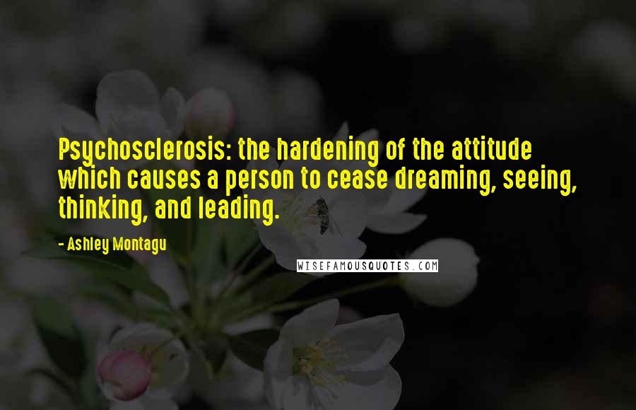 Ashley Montagu Quotes: Psychosclerosis: the hardening of the attitude which causes a person to cease dreaming, seeing, thinking, and leading.