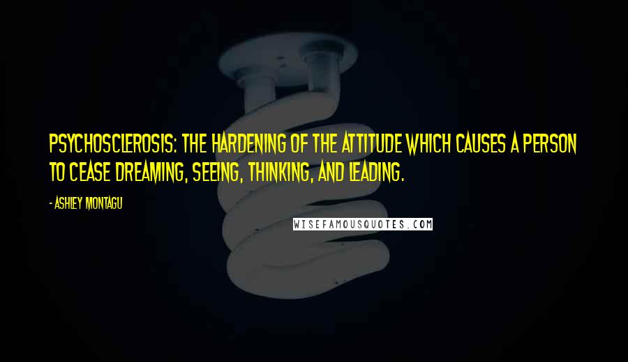 Ashley Montagu Quotes: Psychosclerosis: the hardening of the attitude which causes a person to cease dreaming, seeing, thinking, and leading.