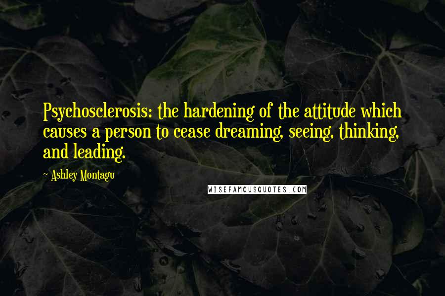 Ashley Montagu Quotes: Psychosclerosis: the hardening of the attitude which causes a person to cease dreaming, seeing, thinking, and leading.