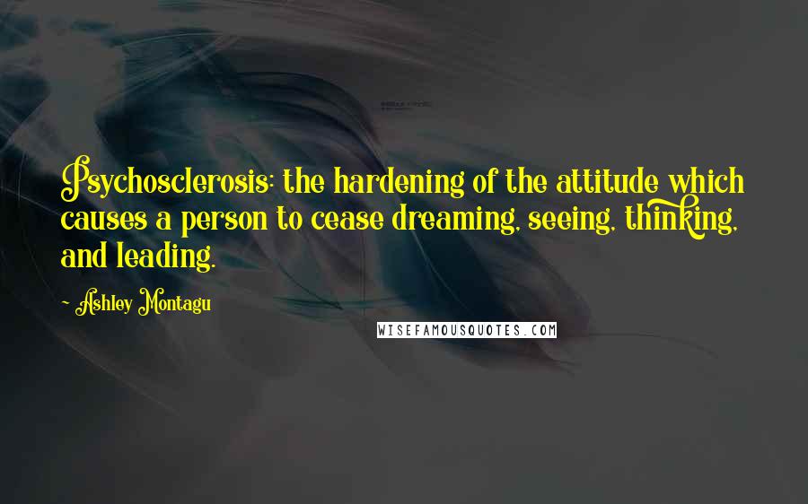 Ashley Montagu Quotes: Psychosclerosis: the hardening of the attitude which causes a person to cease dreaming, seeing, thinking, and leading.