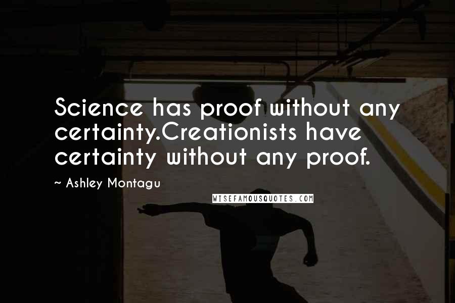Ashley Montagu Quotes: Science has proof without any certainty.Creationists have certainty without any proof.