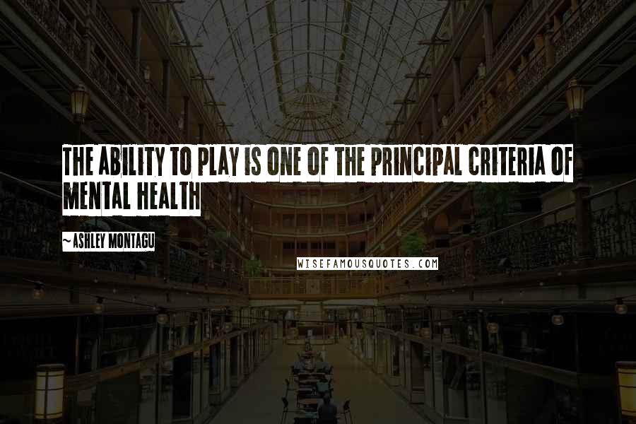 Ashley Montagu Quotes: The ability to play is one of the principal criteria of mental health