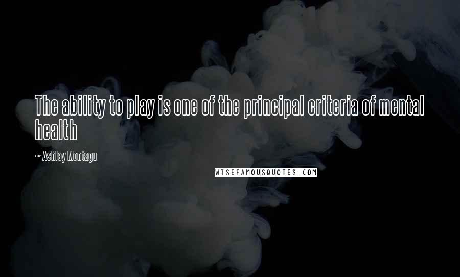 Ashley Montagu Quotes: The ability to play is one of the principal criteria of mental health