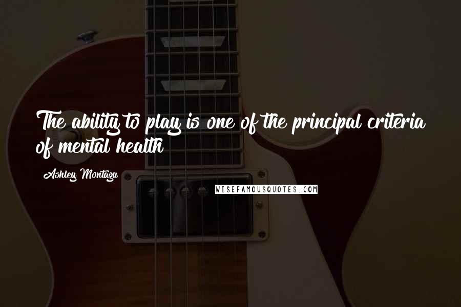 Ashley Montagu Quotes: The ability to play is one of the principal criteria of mental health