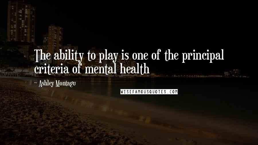 Ashley Montagu Quotes: The ability to play is one of the principal criteria of mental health