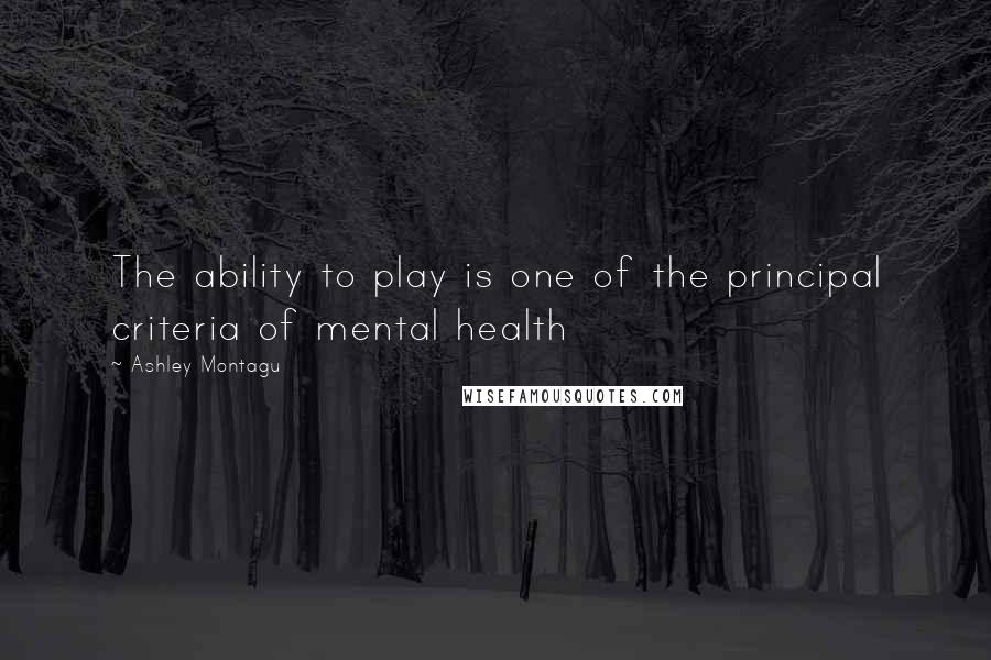 Ashley Montagu Quotes: The ability to play is one of the principal criteria of mental health