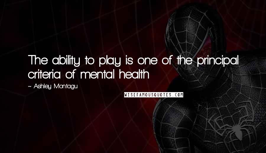 Ashley Montagu Quotes: The ability to play is one of the principal criteria of mental health