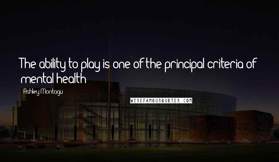 Ashley Montagu Quotes: The ability to play is one of the principal criteria of mental health