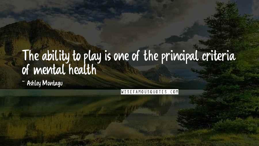 Ashley Montagu Quotes: The ability to play is one of the principal criteria of mental health