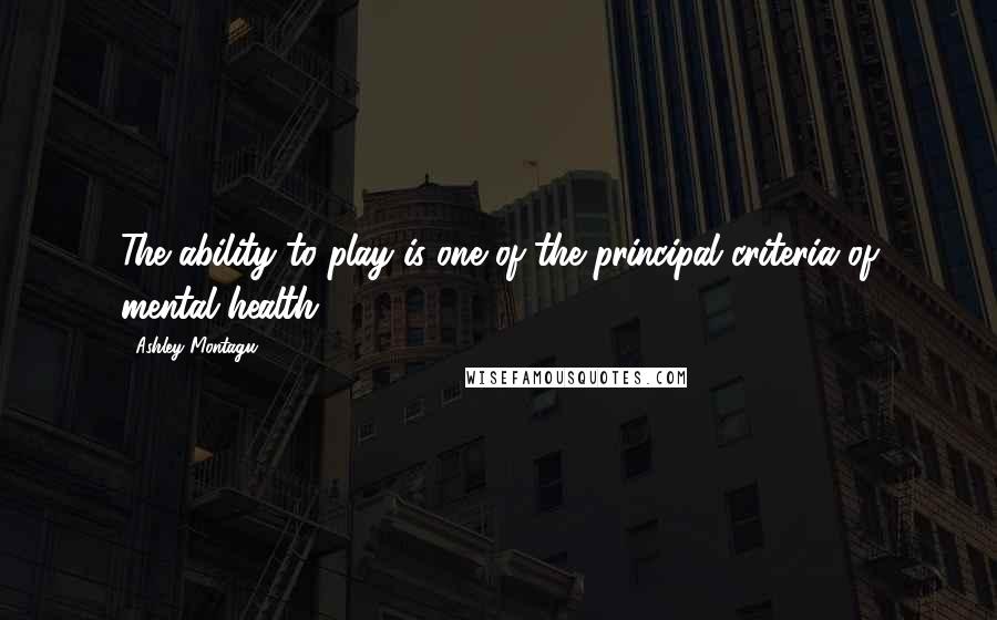 Ashley Montagu Quotes: The ability to play is one of the principal criteria of mental health