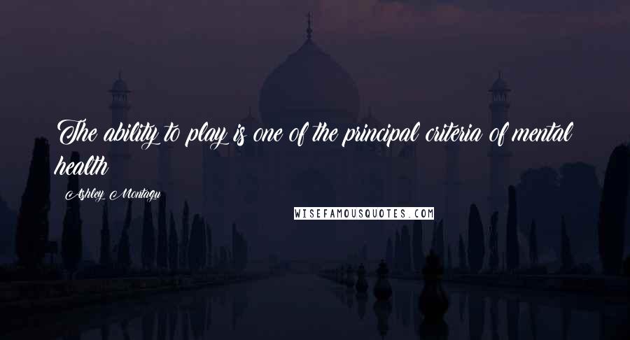 Ashley Montagu Quotes: The ability to play is one of the principal criteria of mental health