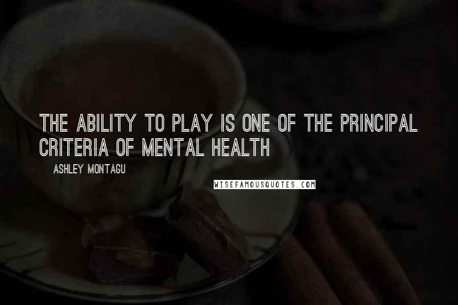 Ashley Montagu Quotes: The ability to play is one of the principal criteria of mental health