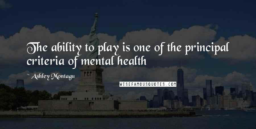 Ashley Montagu Quotes: The ability to play is one of the principal criteria of mental health