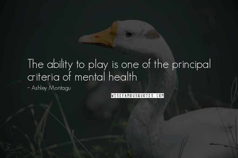 Ashley Montagu Quotes: The ability to play is one of the principal criteria of mental health