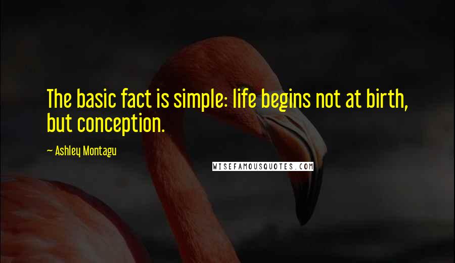 Ashley Montagu Quotes: The basic fact is simple: life begins not at birth, but conception.