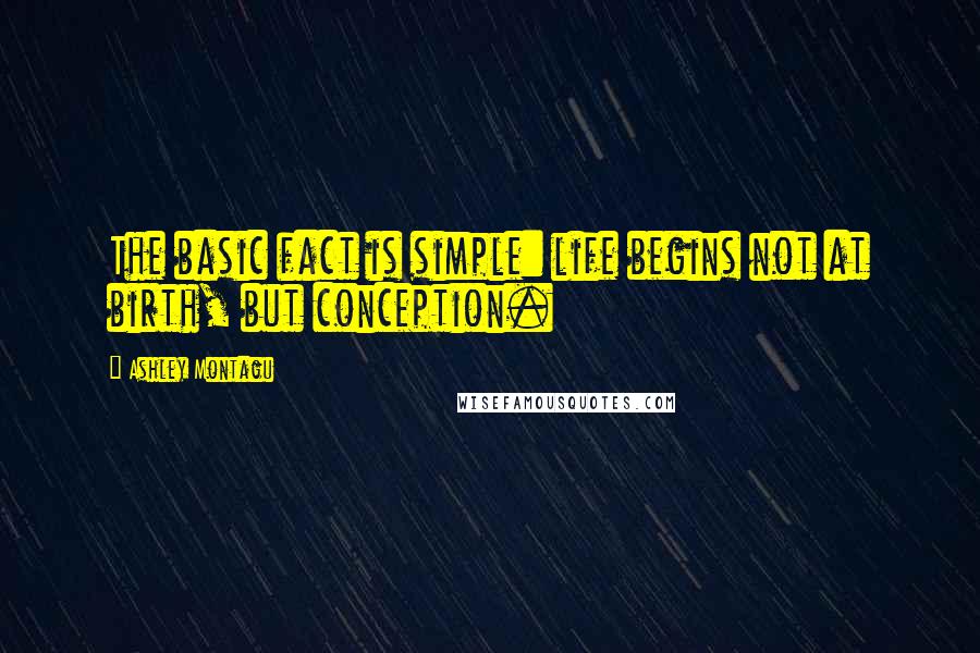 Ashley Montagu Quotes: The basic fact is simple: life begins not at birth, but conception.