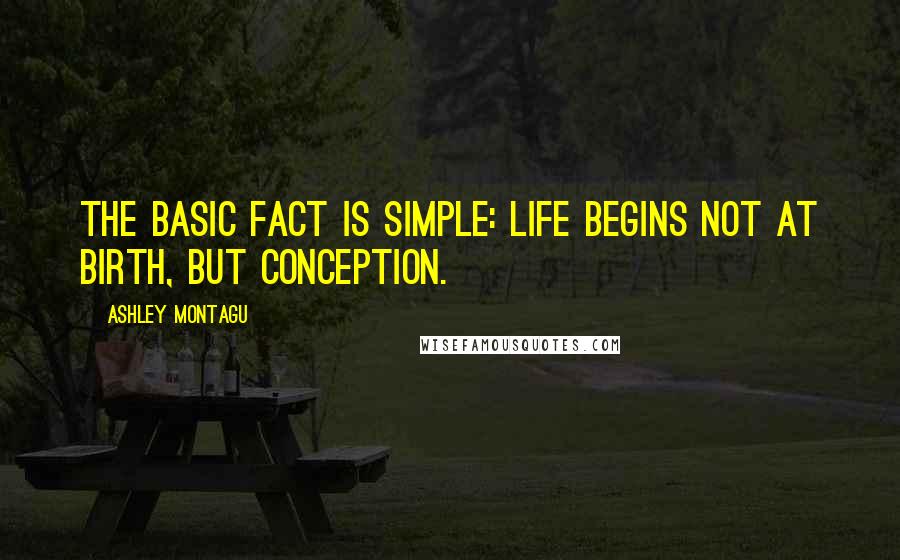 Ashley Montagu Quotes: The basic fact is simple: life begins not at birth, but conception.